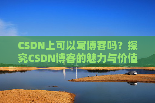CSDN上可以写博客吗？探究CSDN博客的魅力与价值